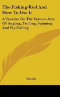 The Fishing-rod And How To Use It: A Treatise On The Various Arts Of Angling, Trolling, Spinning And Fly-fishing di Glenfin edito da Kessinger Publishing, Llc