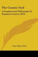 The Cosmic God: A Fundamental Philosophy in Popular Lectures (1876) di Isaac Mayer Wise edito da Kessinger Publishing