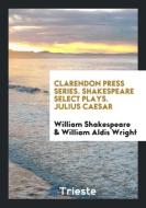 Clarendon Press Series. Shakespeare Select Plays. Julius Caesar di William Shakespeare, William Aldis Wright edito da Trieste Publishing