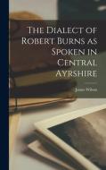 The Dialect of Robert Burns as Spoken in Central Ayrshire di James Wilson edito da LEGARE STREET PR