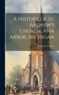 A History of St. Andrew's Church, Ann Arbor, Michigan di Arthur Lyon Cross edito da LEGARE STREET PR