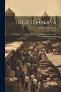 Holy Himalaya; the Religion, Traditions, and Scenery of Himalayan Province (Kumaon and Garwhal) di E. Sherman Oakley edito da LEGARE STREET PR