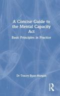 A Concise Guide To The Mental Capacity Act di Tracey Ryan-Morgan edito da Taylor & Francis Ltd