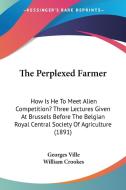 The Perplexed Farmer: How Is He to Meet Alien Competition? Three Lectures Given at Brussels Before the Belgian Royal Central Society of Agri di Georges Ville edito da Kessinger Publishing