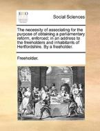 The Necessity Of Associating For The Purpose Of Obtaining A Parliamentary Reform, Enforced; In An Address To The Freeholders And Inhabitants Of Hertfo di Freeholder edito da Gale Ecco, Print Editions