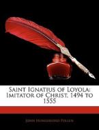 Saint Ignatius of Loyola: Imitator of Christ, 1494 to 1555 di John Hungerford Pollen edito da Nabu Press