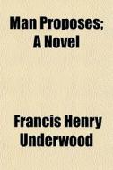 Man Proposes; A Novel di Francis Henry Underwood edito da General Books