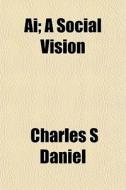 Ai; A Social Vision di Charles S. Daniel edito da Rarebooksclub.com