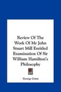 Review of the Work of MR John Stuart Mill Entitled Examination of Sir William Hamilton's Philosophy di George Grote edito da Kessinger Publishing