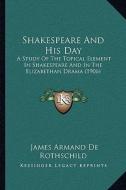 Shakespeare and His Day: A Study of the Topical Element in Shakespeare and in the Elizabethan Drama (1906) di James Armand De Rothschild edito da Kessinger Publishing