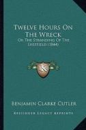 Twelve Hours on the Wreck: Or the Stranding of the Sheffield (1844) di Benjamin Clarke Cutler edito da Kessinger Publishing
