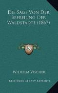 Die Sage Von Der Befreiung Der Waldstadte (1867) di Wilhelm Vischer edito da Kessinger Publishing
