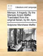 Merope. A Tragedy. By The Marquis Scipio Maffei. Translated From The Original Italian, By Mr. Ayre di Scipione Marchese Maffei edito da Gale Ecco, Print Editions