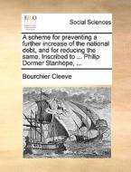 A Scheme For Preventing A Further Increase Of The National Debt, And For Reducing The Same. Inscribed To ... Philip Dormer Stanhope, ... di Bourchier Cleeve edito da Gale Ecco, Print Editions