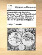 Historical Memoir On Italian Tragedy: From The Earliest Period To The Present Time: Illustrated With Specimens And Analyses Of The Most Celebrated Tra di Joseph C. Walker edito da Gale Ecco, Print Editions