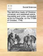 The Definitive Treaty Of Christian, Universal, And Perpetual Peace, Friendship And Union, Concluded At Aix-la-chapelle, On The 7/18th Of October, 1748 di Multiple Contributors edito da Gale Ecco, Print Editions