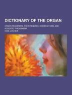 Dictionary Of The Organ; Organ Registers, Their Timbres, Combinations, And Acoustic Phenomena di Carl Locher edito da Theclassics.us