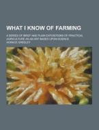 What I Know Of Farming; A Series Of Brief And Plain Expositions Of Practical Agriculture As An Art Based Upon Science di Horace Greeley edito da Theclassics.us