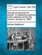 The City Government Of Boston : A Valedictory Address To The Members Of The City Council, January 5, 1895. di Nathan Matthews edito da Gale, Making Of Modern Law