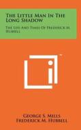 The Little Man in the Long Shadow: The Life and Times of Frederick M. Hubbell di George S. Mills, Frederick M. Hubbell edito da Literary Licensing, LLC