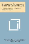 Responsible Government in Prince Edward Island: A Triumph of Self-Government Under the Crown di Walter Ross Livingston edito da Literary Licensing, LLC