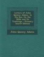 Letters of John Quincy Adams, to His Son, on the Bible and Its Teachings di John Quincy Adams edito da Nabu Press