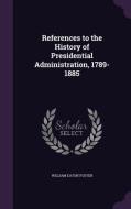 References To The History Of Presidential Administration, 1789-1885 di William Eaton Foster edito da Palala Press