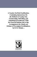 A Treatise on Field Fortification, Containing Instructions on the Methods of Laying Out, Constructing, Defending, and At di Dennis Hart Mahan, D. H. (Dennis Hart) Mahan edito da UNIV OF MICHIGAN PR