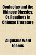 Confucius And The Chinese Classics; Or, Readings In Chinese Literature di Augustus Ward Loomis edito da General Books Llc