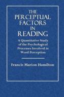 The Perceptual Factors in Reading: A Quantitative Study of the Psychological Processes Involved in Word Perception di Francis Marion Hamilton edito da Createspace