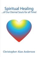 Spiritual Healing ...of Our Eternal Souls for All Time! di Christopher Alan Anderson edito da FIRST EDITION DESIGN EBOOK PUB