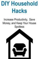DIY Household Hacks: Increase Productivity, Save Money, and Keep Your House Spotless: Household Hacks, DIY Household Hacks, House Arrangeme di Jessy Demoti edito da Createspace