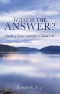 What Is the Answer? Finding Peace and Joy in Your Life di Richard E. Pugh edito da XULON PR