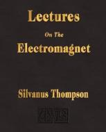 Lectures On The Electromagnet di Silvanus Phillips Thompson, Silvanus P Thompson edito da Merchant Books