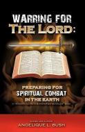 Warring for the Lord: Preparing for Spiritual Combat in the Earth di Angelique L. Bush, Apostle Arela Lachelle edito da XULON PR