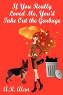 If You Really Loved Me, You'd Take Out the Garbage di A. R. Alan edito da Gray Rabbit Publishing