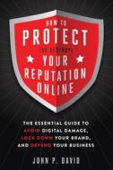 How to Protect (or Destroy) Your Reputation Online: The Essential Guide to Avoid Digital Damage, Lock Down Your Brand, a How to Protect (or Destroy) Your Reputation Online: The Essential Guide to Avoid Digital Damage, Lock Down Your Brand, a
