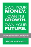 Own Your Money. Own Its Growth. Own Your Future. di Tyrone Robichaux edito da Lulu Publishing Services