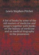 A List Of Books By Some Of The Old Masters Of Medicine And Surgery Together With Books On The History Of Medicine And On Medical Biography In The Poss di Lewis Stephen Pilcher edito da Book On Demand Ltd.