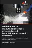 Modello per la manutenzione delle attrezzature di lavorazione a controllo numerico di Alejandro Osorio edito da Edizioni Sapienza