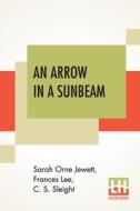 An Arrow In A Sunbeam: And Other Tales. di Sarah Orne Jewett, Frances Lee, C. S. Sleight edito da LECTOR HOUSE