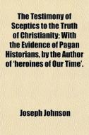 The Testimony Of Sceptics To The Truth Of Christianity; With The Evidence Of Pagan Historians, By The Author Of 'heroines Of Our Time'. di Joseph Johnson edito da General Books Llc