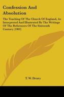 Confession and Absolution: The Teaching of the Church of England, as Interpreted and Illustrated by the Writings of the Reformers of the Sixteent di T. W. Drury edito da Kessinger Publishing