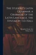 The Student's Latin Grammar. a Grammar of the Latin Language. the Syntax by T.D. Hall di Theophilus Dwight Hall, William Smith edito da LEGARE STREET PR