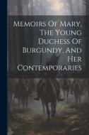 Memoirs Of Mary, The Young Duchess Of Burgundy, And Her Contemporaries di Anonymous edito da LEGARE STREET PR