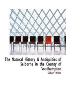 The Natural History & Antiquities Of Selborne In The County Of Southampton di Gilbert White edito da Bibliolife