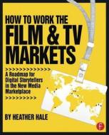 How to Work the Film & TV Markets di Heather Hale edito da Taylor & Francis Ltd.