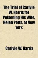 The Trial Of Carlyle W. Harris For Poiso di Carlyle W. Harris edito da General Books