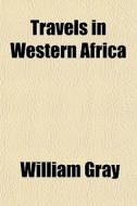 Travels In Western Africa di William Gray edito da General Books