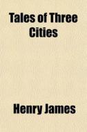 Tales Of Three Cities di Henry James edito da General Books